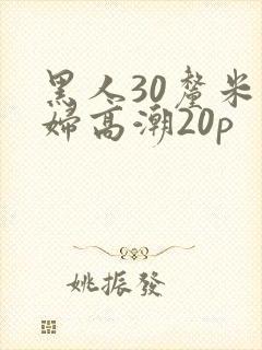 黑人30厘米少妇高潮20p