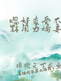 嗯好爽受不了快点用力娇妻交换