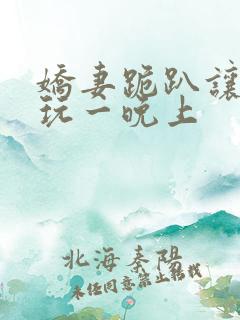 娇妻跪趴让老头玩一晚上