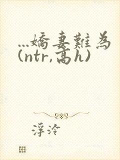 ...娇妻难为(ntr,高h)