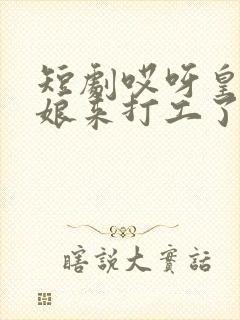 短剧哎呀皇后娘娘来打工了