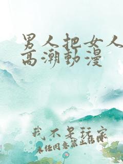 男人把女人弄到高潮动漫