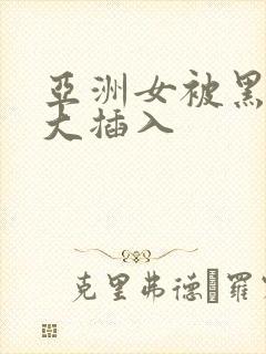 亚洲女被黑人巨大插入