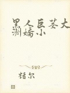 黑人巨茎大战亚洲娇小