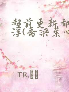 超前更新都市沉浮(乔梁叶心仪)又名:做局