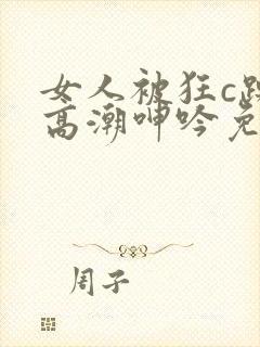 女人被狂c躁到高潮呻吟免费视频