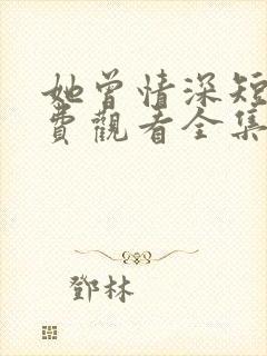 她曾情深短剧免费观看全集