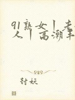 91熟女丨老女人丨高潮丰满