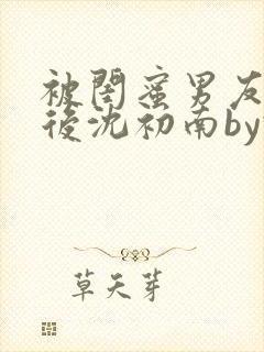 被闺蜜男友认错后沈初南by豌豆