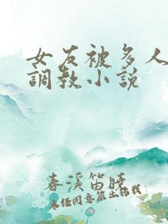 女友被多人一起调教小说
