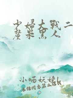 少妇大战二十8厘米黑人