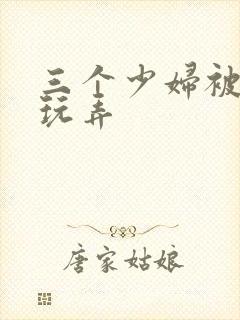 三个少妇被下药玩弄