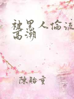 被黑人伦流操到高潮