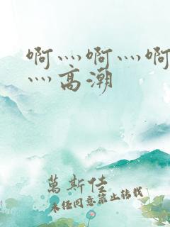啊灬啊灬啊灬啊灬高潮