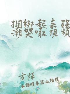 捆绑起来强制高潮哭喊视频