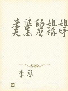 老婆的姐姐的丈夫怎么称呼