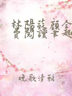 林阳苏颜全文免费阅读笔趣阁