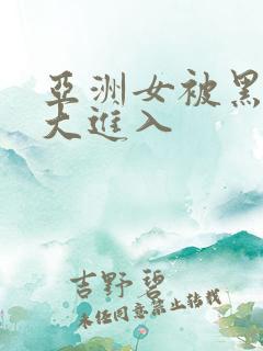 亚洲女被黑人巨大进入