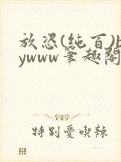 放恣(纯百)bywww笔趣阁