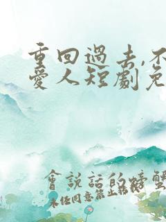 重回过去,不负爱人短剧免费观看