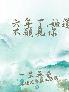 六年了,她还是不愿见你