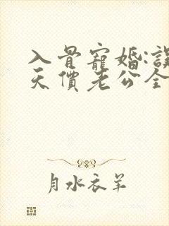 入骨宠婚:误惹天价老公全文免费阅读