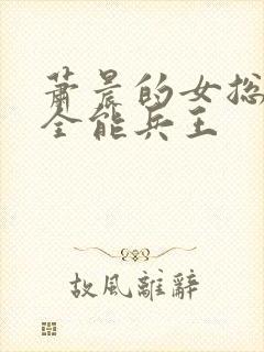 萧晨的女总裁的全能兵王