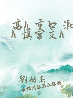 高h 重口 激h 慎宫交h