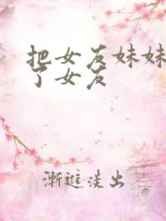 把女友妹妹认成了女友