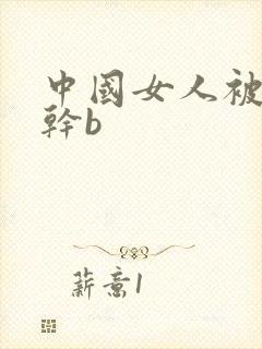 中国女人被黑人干b