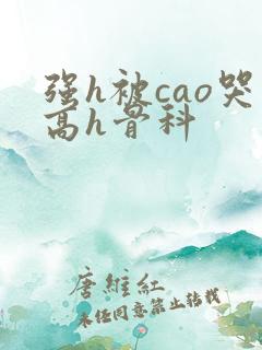 强h被cao哭高h骨科