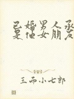 已婚男人承认你是他女朋友