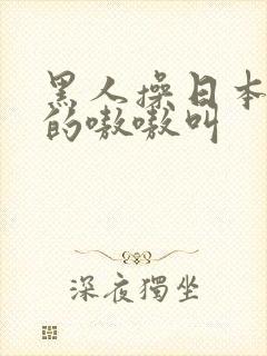 黑人操日本人操的嗷嗷叫