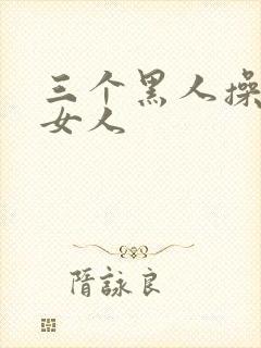 三个黑人操中国女人