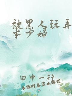 被黑人玩弄的日本少妇