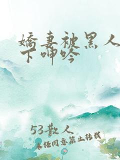 娇妻被黑人杂交下呻吟