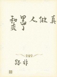 和黑人做真的太爽了