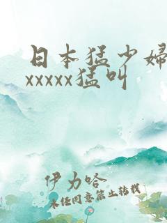 日本猛少妇色xxxxxx猛叫