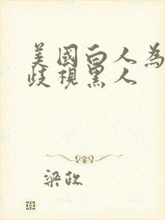 美国白人为什么歧视黑人