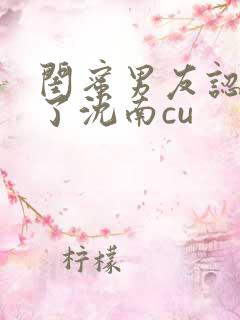 闺蜜男友认错人了沈南cu