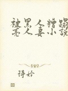 被黑人糟蹋的漂亮人妻小说