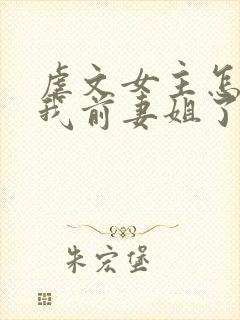 虐文女主怎么成我前妻姐了