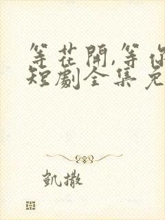 等花开,等你来短剧全集免费观看