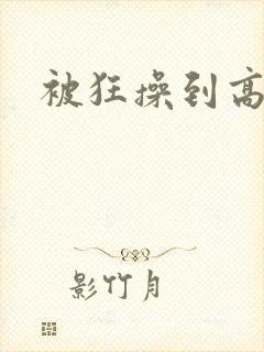 被狂操到高潮了