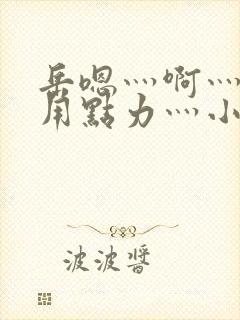 岳嗯灬啊灬嗯灬用点力灬小说