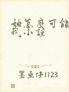 她怎么可能喜欢我小说