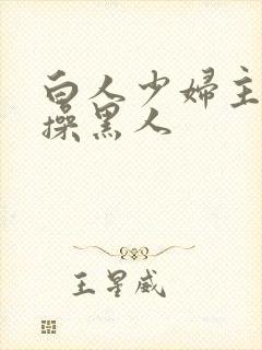 白人少妇主动求操黑人