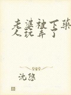 老婆被下药被别人玩弄了