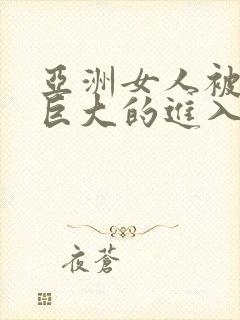 亚洲女人被黑人巨大的进入