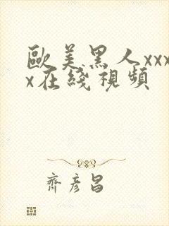 欧美黑人xxxx在线视频